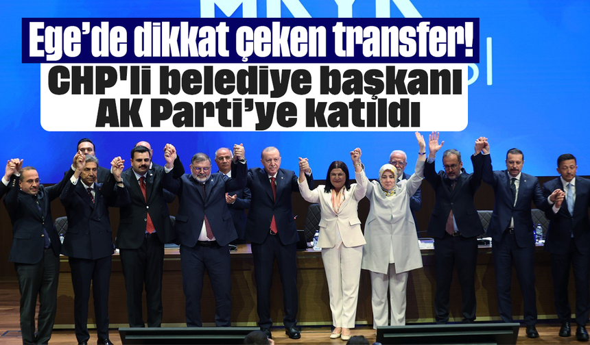 Ege’de dikkat çeken transfer! CHP'li belediye başkanı AK Parti’ye katıldı