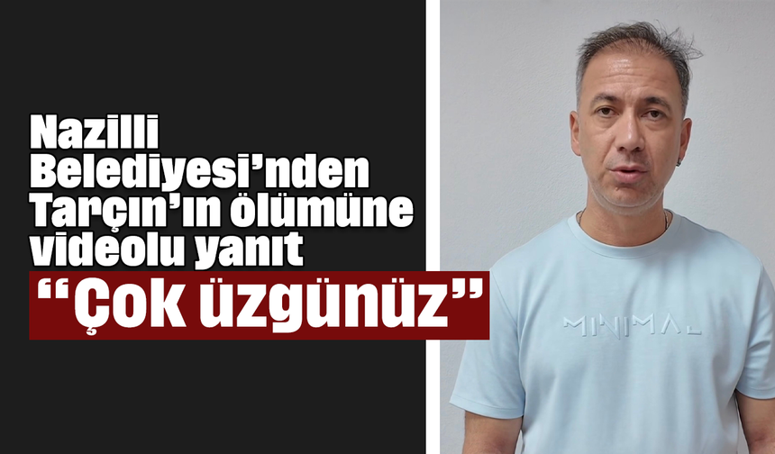 Nazilli Belediyesi’nden Tarçın’ın ölümüne videolu yanıt, “Çok üzgünüz”