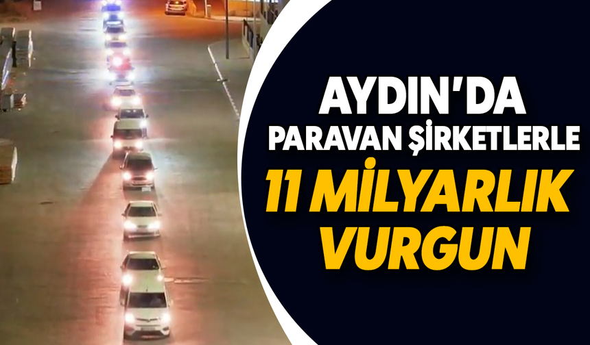 Aydın’da paravan şirketlerle 11 milyarlık vurgun