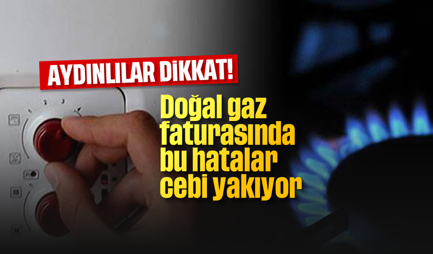 Aydınlılar dikkat! Doğal gaz faturasında bu hatalar cebi yakıyor
