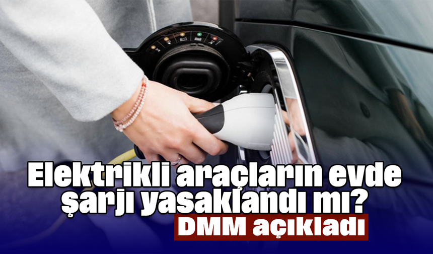 Elektrikli araçların evde şarjı yasaklandı mı? DMM açıkladı