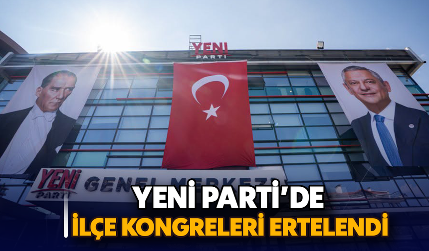 YENİ Parti’de İlçe Kongreleri ertelendi