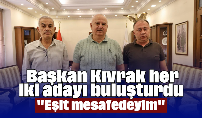 Başkan Kıvrak, her iki adayı buluşturdu: "Eşit mesafedeyim"
