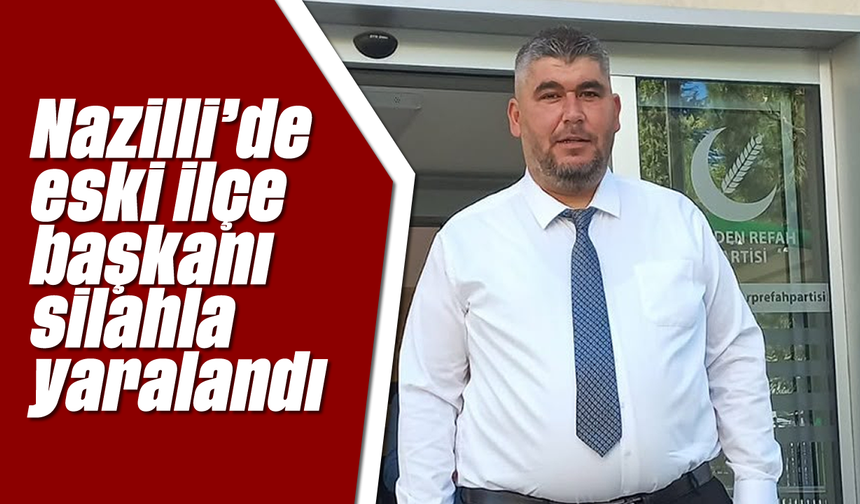 Nazilli’de eski ilçe başkanı silahla yaralandı