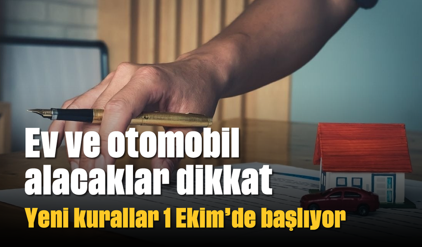 Ev ve otomobil alacaklar dikkat: Yeni kurallar 1 Ekim’de başlıyor
