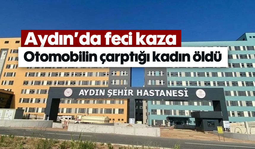 Aydın’da feci kaza: Otomobilin çarptığı kadın öldü