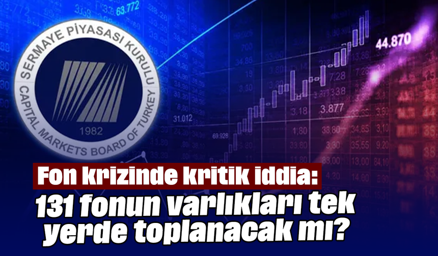 Fon krizinde kritik iddia: 131 fonun varlıkları tek yerde toplanacak mı?