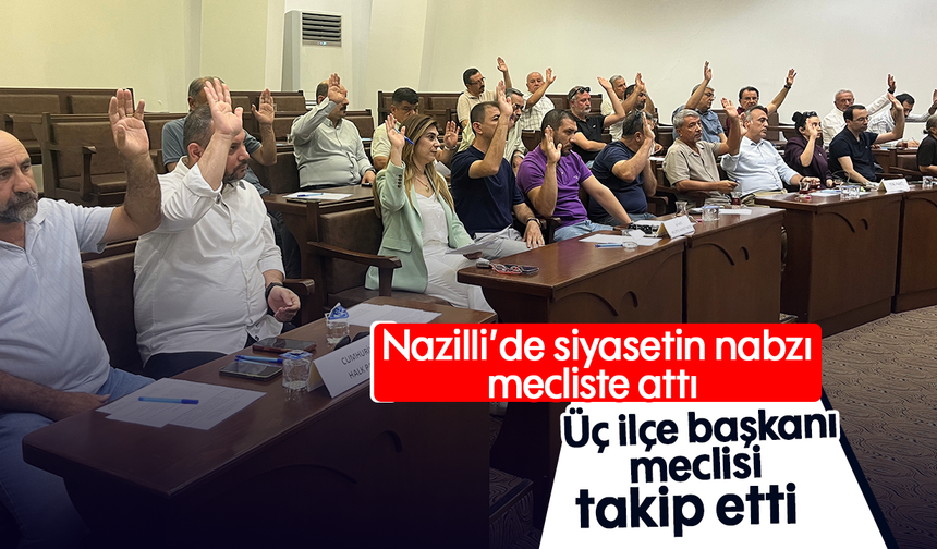 Nazilli’de siyasetin nabzı mecliste attı : Üç ilçe başkanı meclisi takip etti