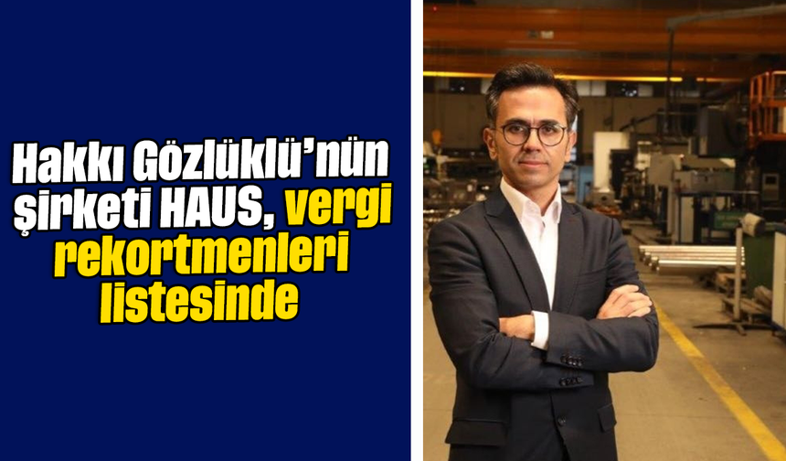 Hakkı Gözlüklü’nün şirketi HAUS, vergi rekortmenleri listesinde