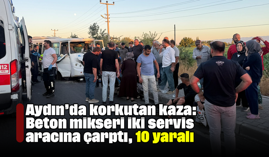 Aydın’da korkutan kaza: Beton mikseri iki servis aracına çarptı, 10 yaralı