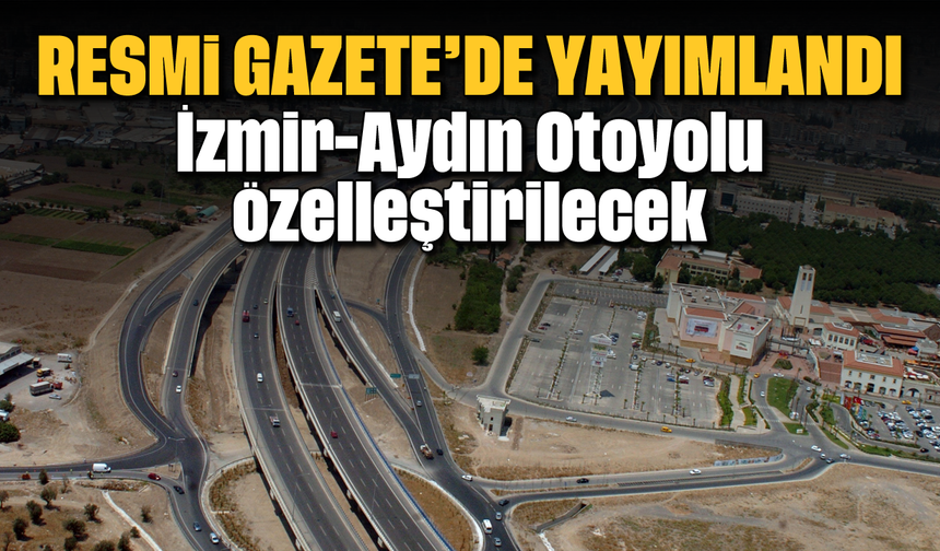 Resmî Gazete’de yayımlandı: İzmir-Aydın Otoyolu özelleştirilecek