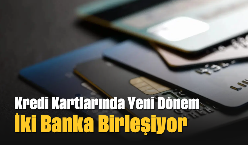 Kredi Kartlarında Yeni Dönem: İki Banka Birleşiyor