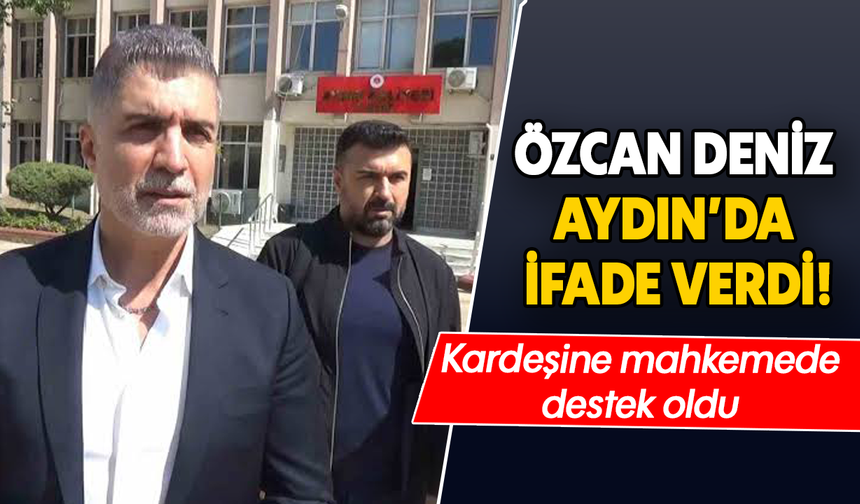 Özcan Deniz Aydın’da ifade verdi! Kardeşine mahkemede destek oldu