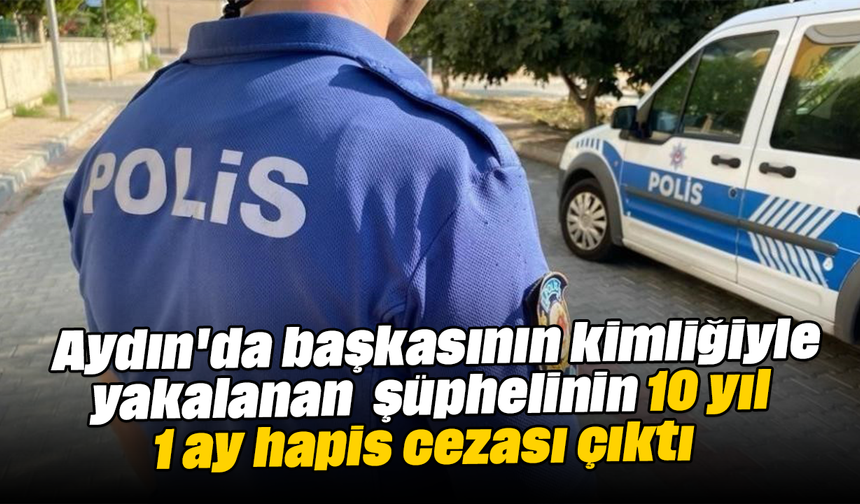 Aydın'da başkasının kimliğiyle yakalanan şüphelinin 10 yıl 1 ay hapis cezası çıktı