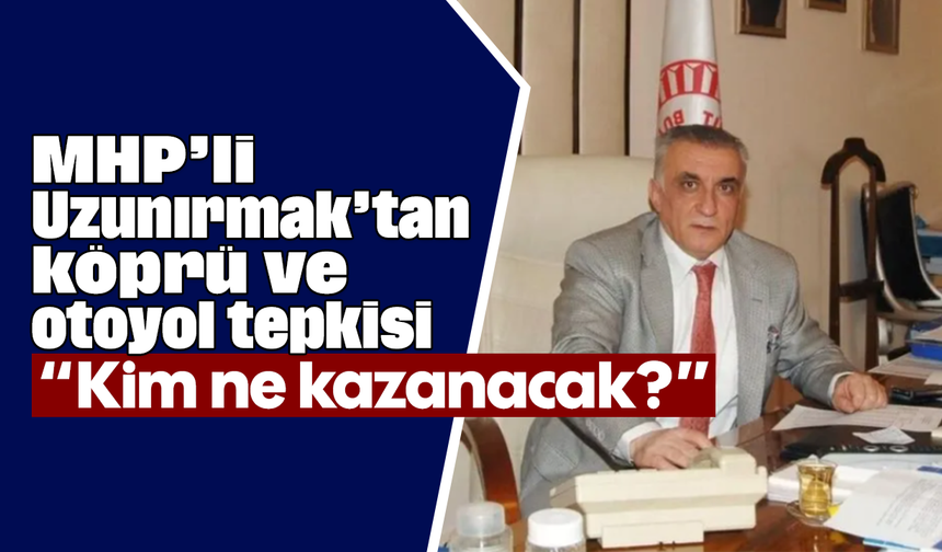 MHP’li Uzunırmak’tan köprü ve otoyol tepkisi “Kim ne kazanacak?”