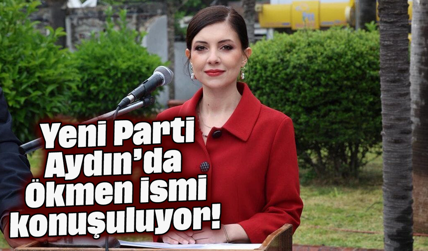 Yeni Parti Aydın’da Ökmen ismi konuşuluyor!