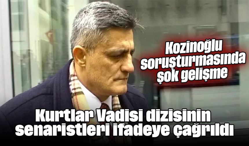 Kozinoğlu soruşturmasında şok gelişme: Kurtlar Vadisi dizisinin senaristleri ifadeye çağrıldı