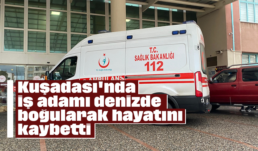 Kuşadası'nda iş adamı denizde boğularak hayatını kaybetti