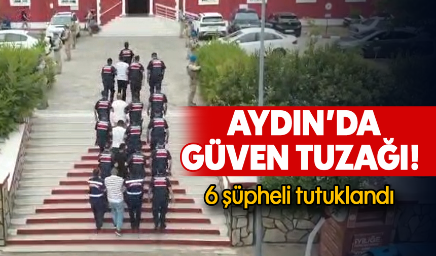 Aydın’da güven tuzağı: 6 şüpheli tutuklandı