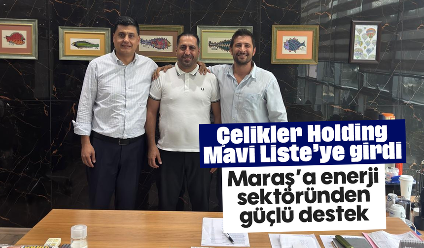 Çelikler Holding, Mavi Liste’ye girdi: Maraş’a enerji sektöründen güçlü destek