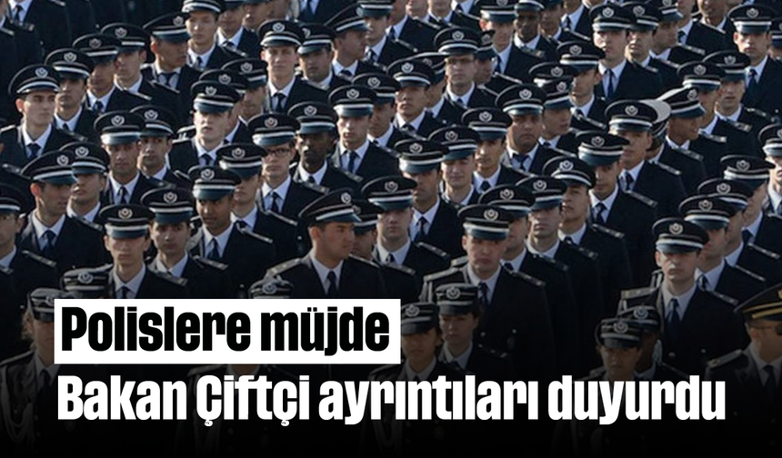 Polislere müjde: Bakan Çiftçi ayrıntıları duyurdu