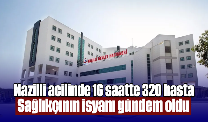 Nazilli acilinde 16 saatte 320 hasta: Sağlıkçının isyanı gündem oldu