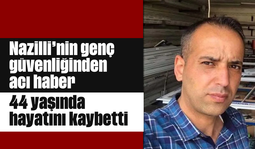 Nazilli'nin genç güvenliğinden acı haber: 44 yaşında hayatını kaybetti