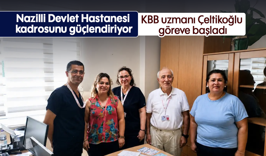 Nazilli Devlet Hastanesi kadrosunu güçlendiriyor : KBB uzmanı Çeltikoğlu göreve başladı