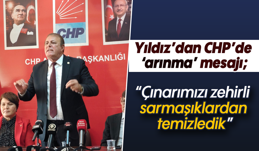 Yıldız’dan CHP’de ‘arınma’ mesajı : “Çınarımızı zehirli sarmaşıklardan temizledik”
