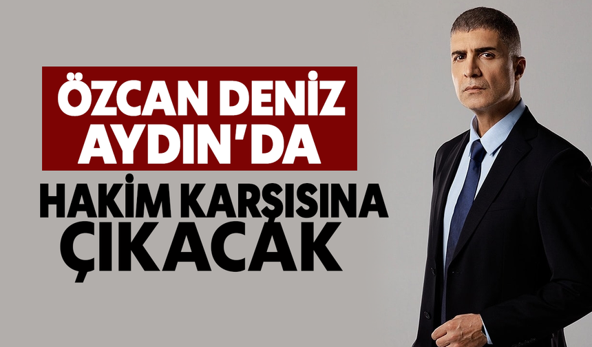 Özcan Deniz Aydın'da hakim karşısına çıkacak