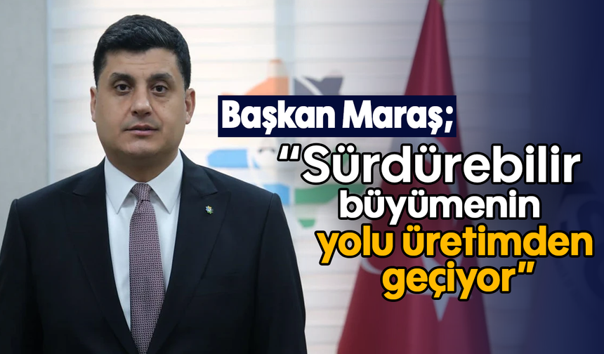 Başkan Maraş; “Sürdürebilir büyümenin yolu üretimden geçiyor”