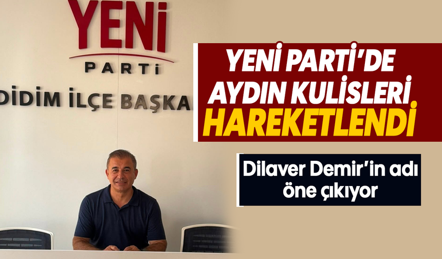 YENİ Parti’de Aydın kulisleri hareketlendi: Dilaver Demir’in adı öne çıkıyor