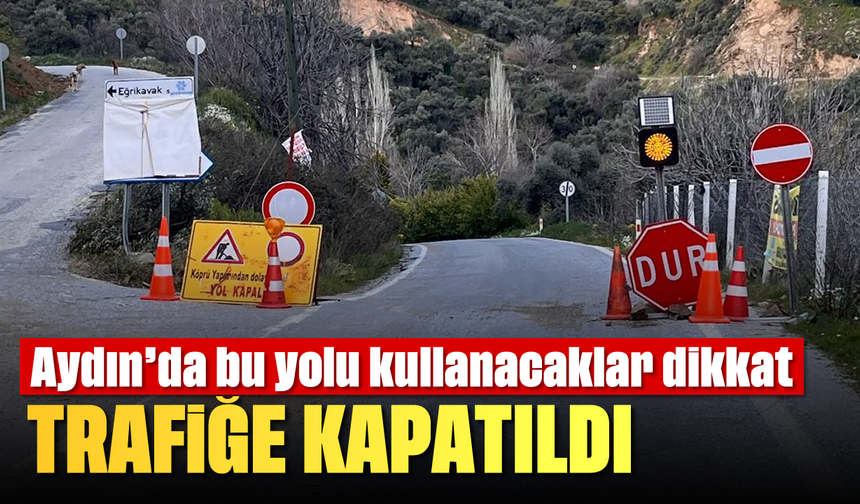 Aydın'da bu yolu kullanacaklar dikkat: Trafiğe kapatıldı