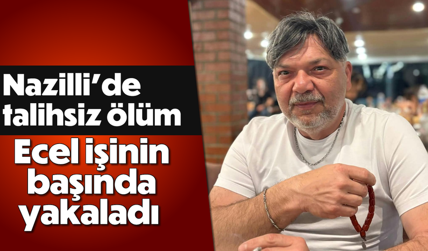 Nazilli’de talihsiz ölüm: Ecel işinin başında yakaladı
