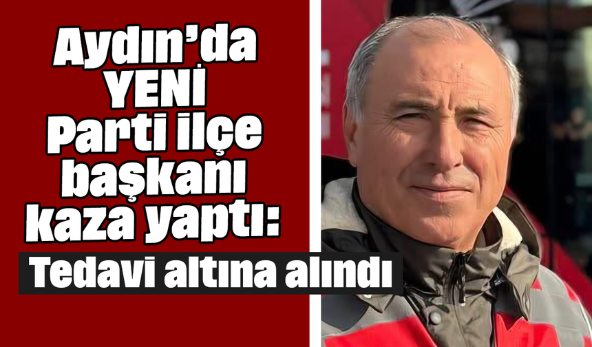Aydın’da YENİ Parti ilçe başkanı kaza yaptı: Tedavi altına alındı