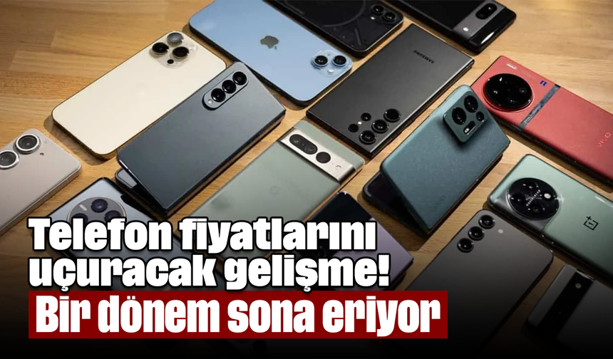 Telefon fiyatlarını uçuracak gelişme! Bir dönem sona eriyor