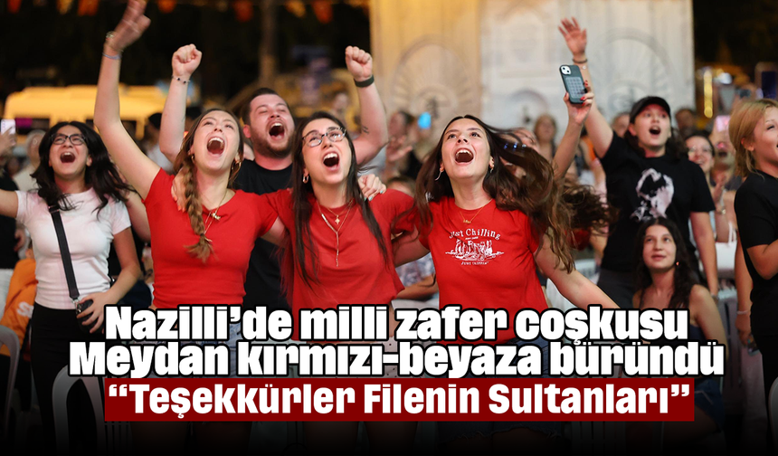 Nazilli’de milli zafer coşkusu Meydan kırmızı-beyaza büründü, “Teşekkürler Filenin Sultanları”