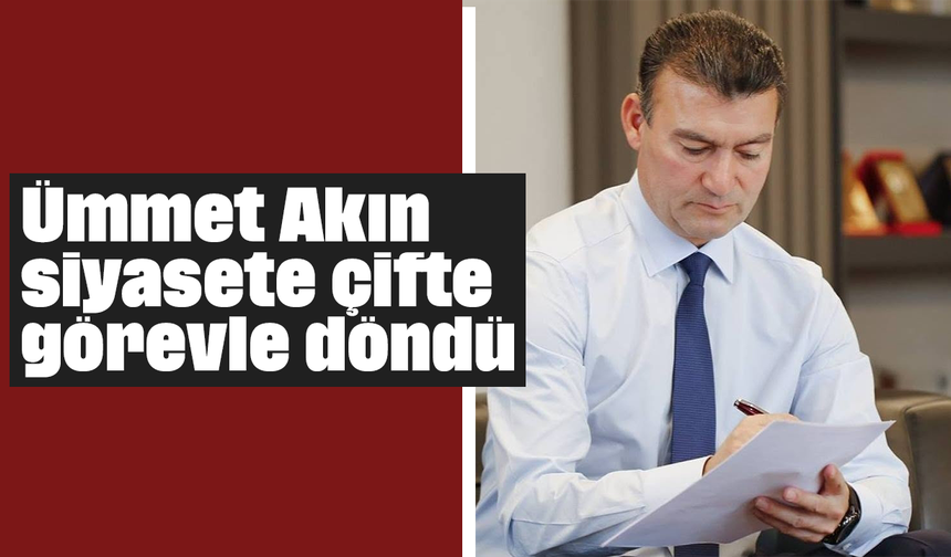 Ümmet Akın, siyasete çifte görevle döndü