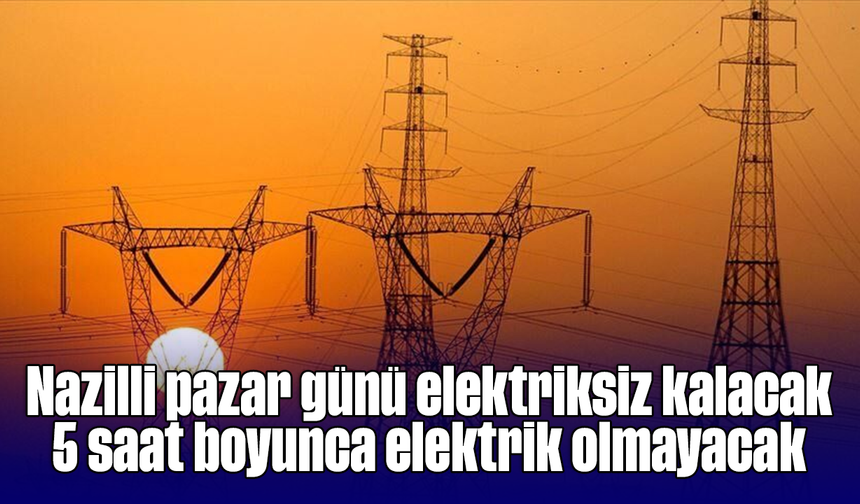 Nazilli pazar günü elektriksiz kalacak: 5 saat boyunca elektrik olmayacak