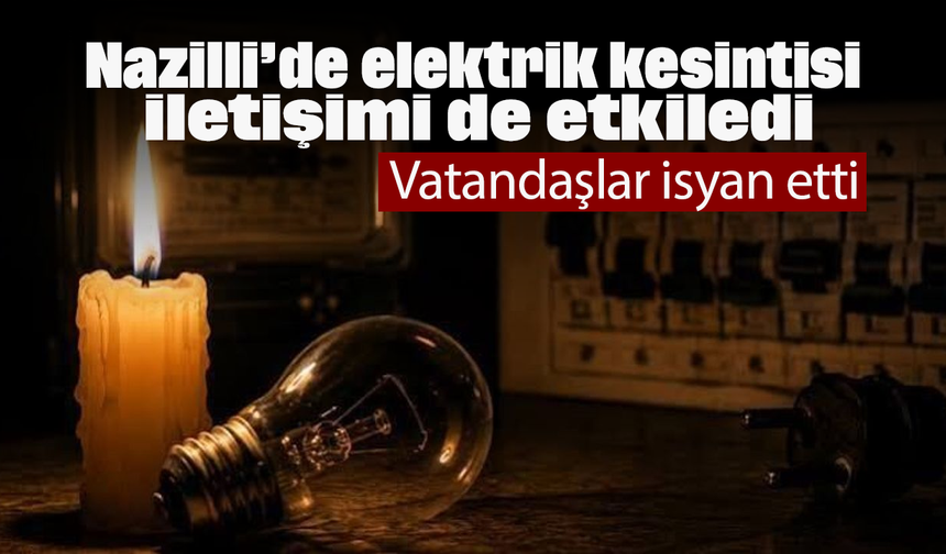 Nazilli’de elektrik kesintisi iletişimi de etkiledi: Vatandaşlar isyan etti