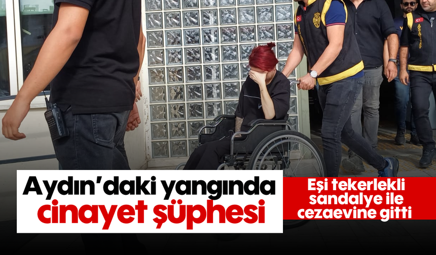 Aydın’daki yangında cinayet şüphesi: Eşi tekerlekli sandalye ile cezaevine gitti