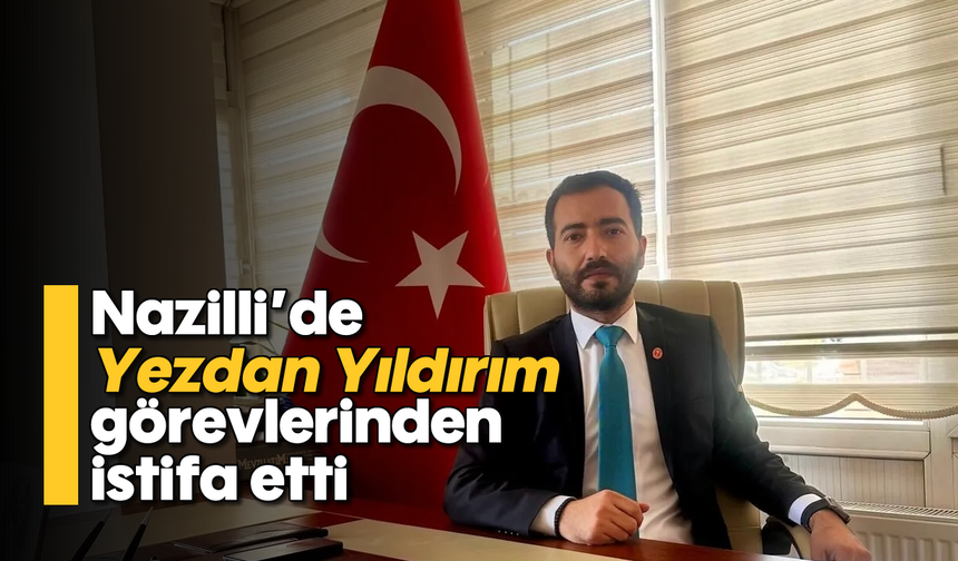 Nazilli'de Yezdan Yıldırım görevlerinden istifa etti