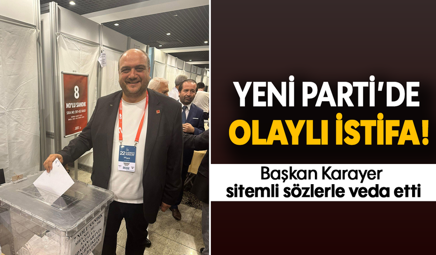 YENİ Parti’de olaylı istifa: Başkan Karayer sitemli sözlerle veda etti