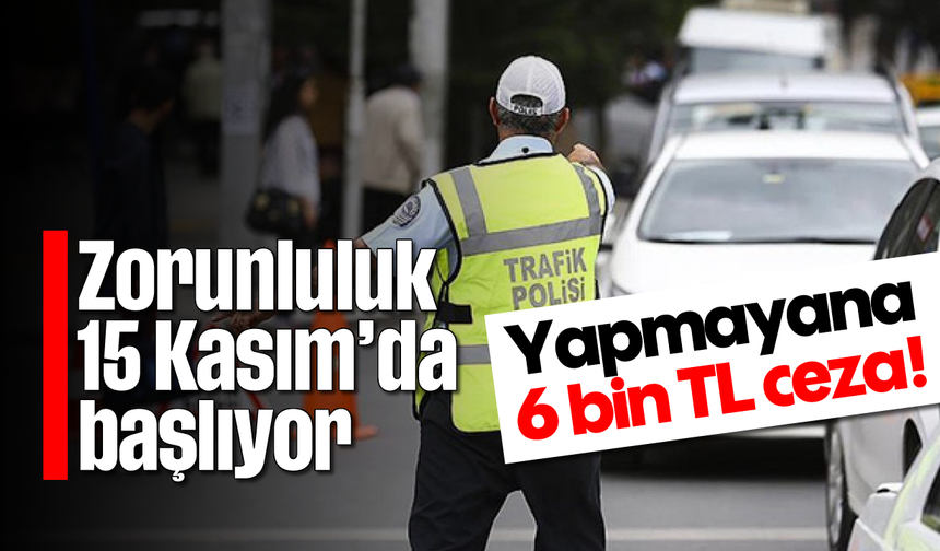 Zorunluluk 15 Kasım'da başlıyor: Yapmayana 6 bin TL ceza!