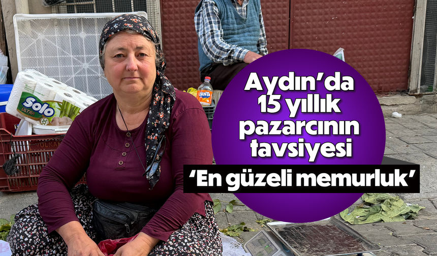 Aydın’da 15 yıllık pazarcının tavsiyesi: 'En güzeli memurluk'