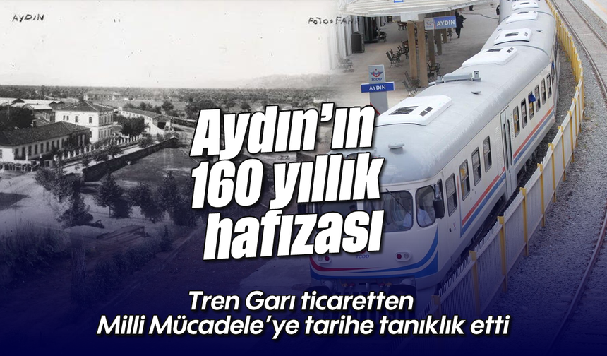 Aydın’ın 160 yıllık hafızası: Tren Garı ticaretten Milli Mücadele’ye tarihe tanıklık etti