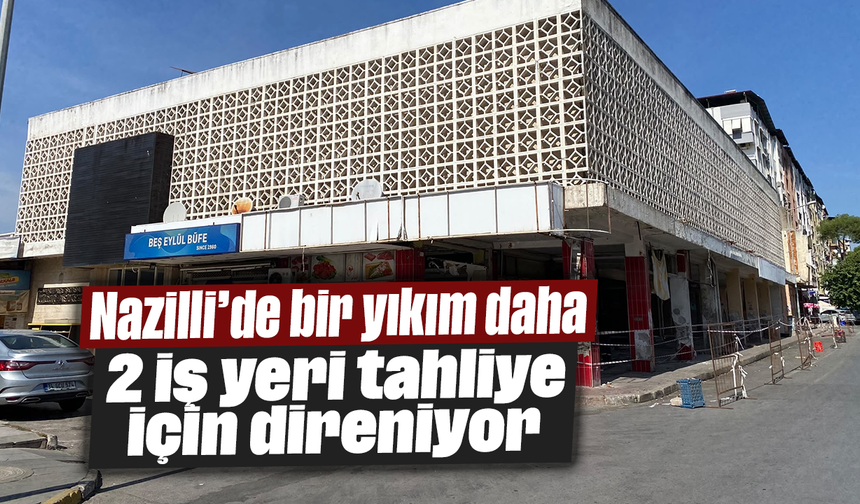 Nazilli’de bir yıkım daha: 2 iş yeri tahliye için direniyor