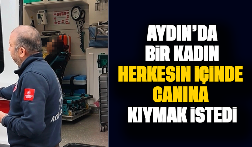 Aydın’da bir kadın herkesin içinde canına kıymak istedi