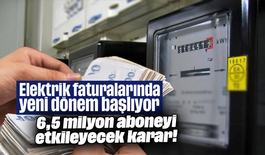 Elektrik faturalarında yeni dönem başlıyor: 6,5 milyon aboneyi etkileyecek karar!