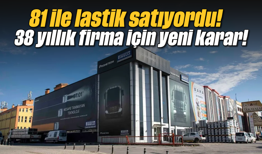81 ile lastik satıyordu! 38 yıllık firma için yeni karar!